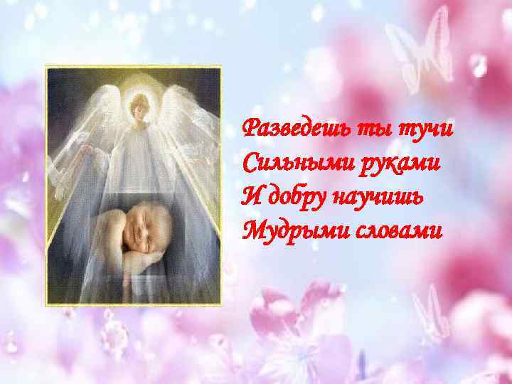 Разведешь ты тучи Сильными руками И добру научишь Мудрыми словами 