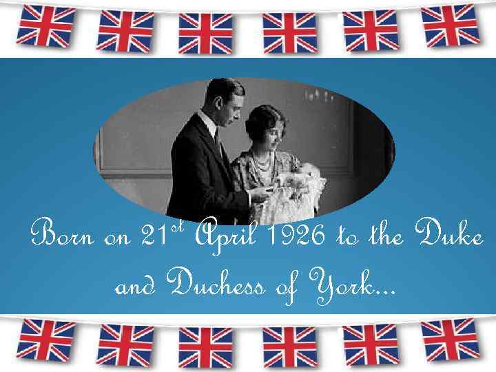 st 21 Born on April 1926 to the Duke and Duchess of York. .