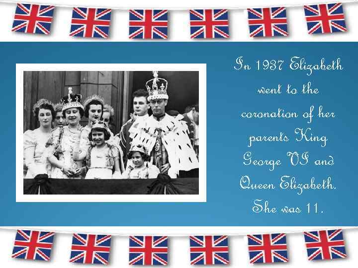 In 1937 Elizabeth went to the coronation of her parents King George VI and