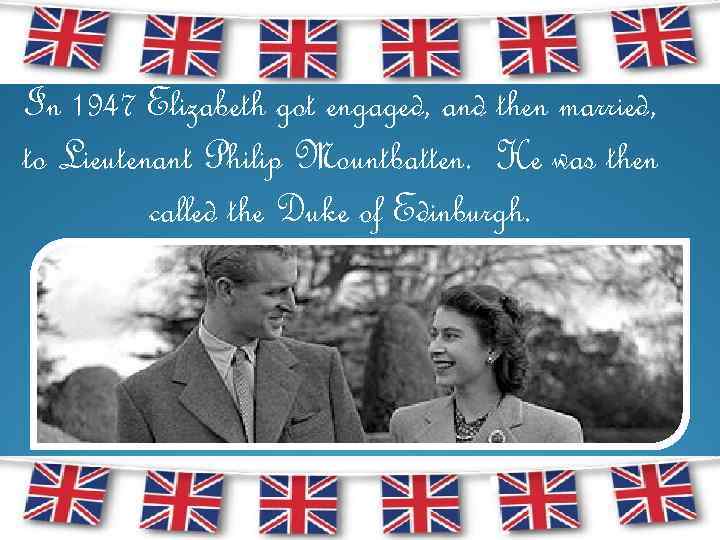 In 1947 Elizabeth got engaged, and then married, to Lieutenant Philip Mountbatten. He was