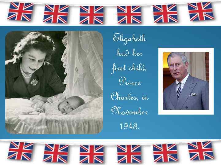 Elizabeth had her first child, Prince Charles, in November 1948. 