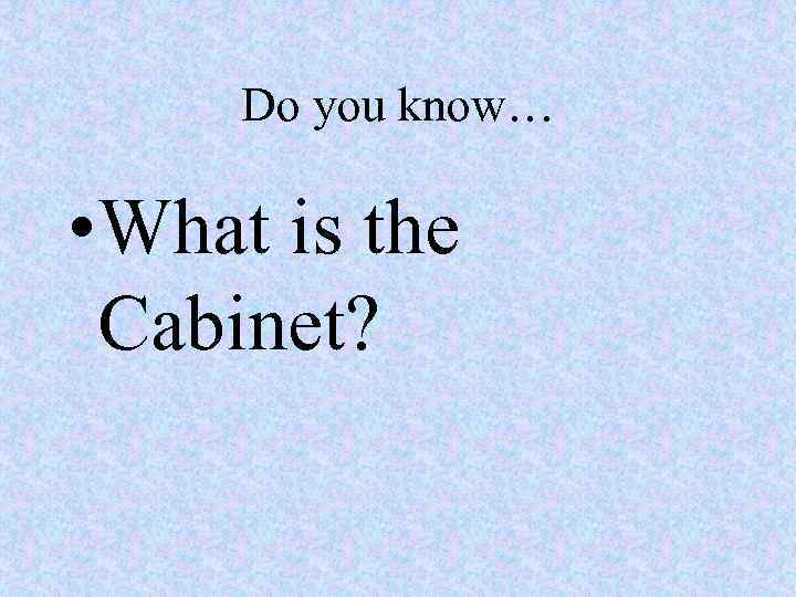 Do you know… • What is the Cabinet? 