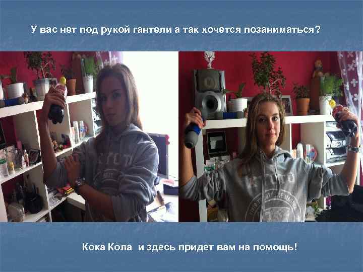 У вас нет под рукой гантели а так хочется позаниматься? Кока Кола и здесь