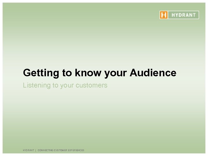 Getting to know your Audience Listening to your customers HYDRANT | CONNECTING CUSTOMER EXPERIENCES