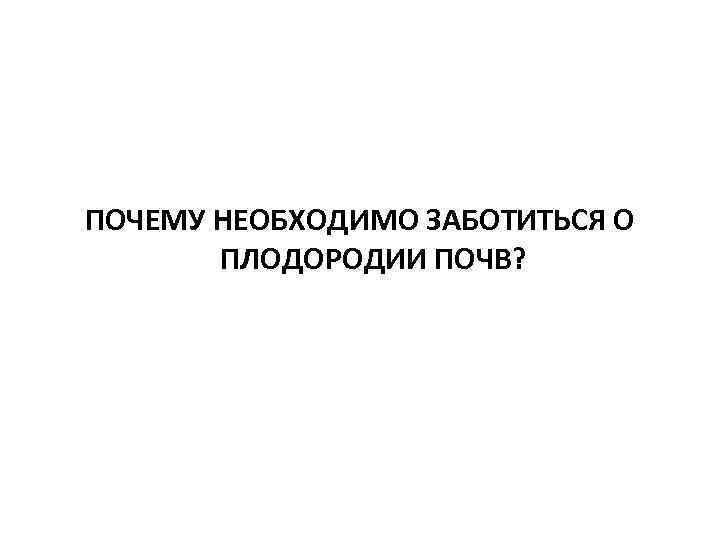 ПОЧЕМУ НЕОБХОДИМО ЗАБОТИТЬСЯ О ПЛОДОРОДИИ ПОЧВ? 