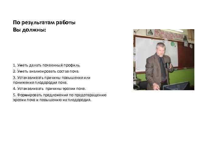 По результатам работы Вы должны: 1. Уметь делать почвенный профиль. 2. Уметь анализировать состав