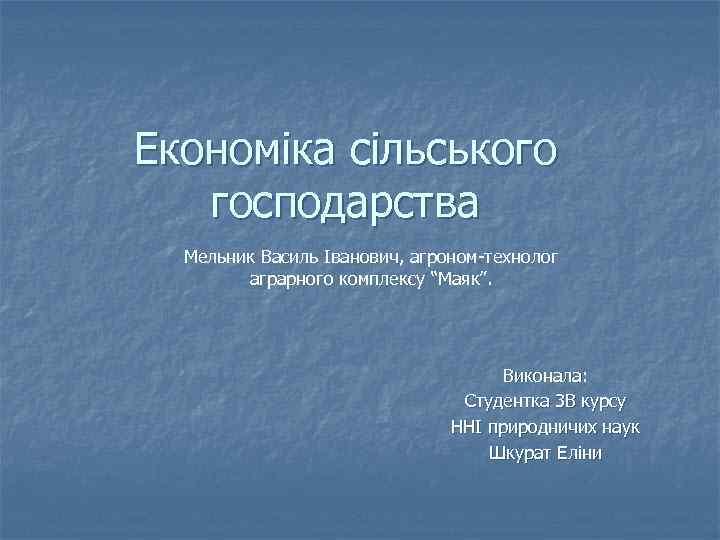 Економіка сільського господарства Мельник Василь Іванович, агроном-технолог аграрного комплексу “Маяк”. Виконала: Студентка 3 В