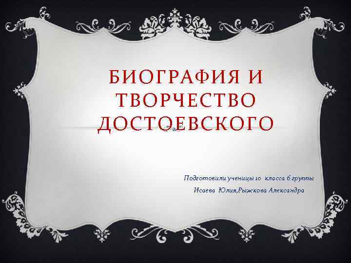 БИОГРАФИЯ И ТВОРЧЕСТВО ДОСТОЕВСКОГО Подготовили ученицы 10 класса 6 группы Исаева Юлия, Рыжкова Александра