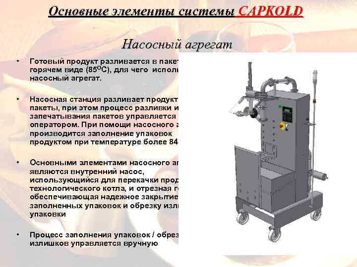 Основные элементы системы CAPKOLD Насосный агрегат • Готовый продукт разливается в пакеты в горячем
