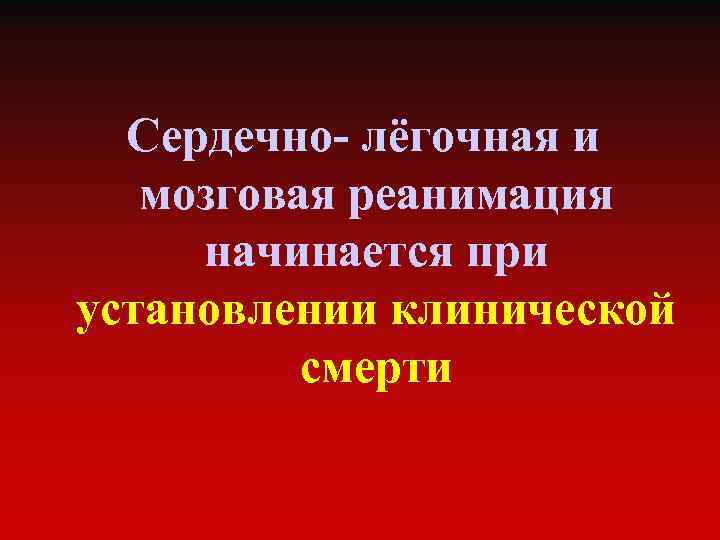 Сердечно- лёгочная и мозговая реанимация начинается при установлении клинической смерти 
