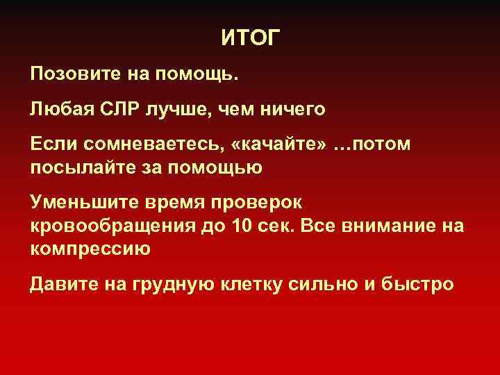 ИТОГ Позовите на помощь. Любая СЛР лучше, чем ничего Если сомневаетесь, «качайте» …потом посылайте