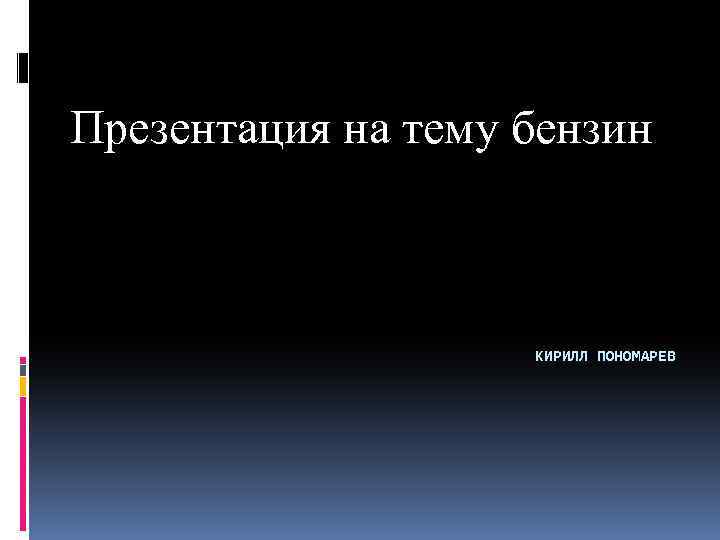 Презентация на тему бензин КИРИЛЛ ПОНОМАРЕВ 