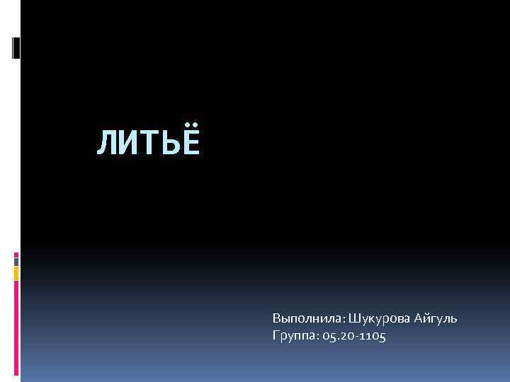 ЛИТЬЁ Выполнила: Шукурова Айгуль Группа: 05. 20 -1105 