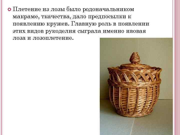  Плетение из лозы было родоначальником макраме, ткачества, дало предпосылки к появлению кружев. Главную