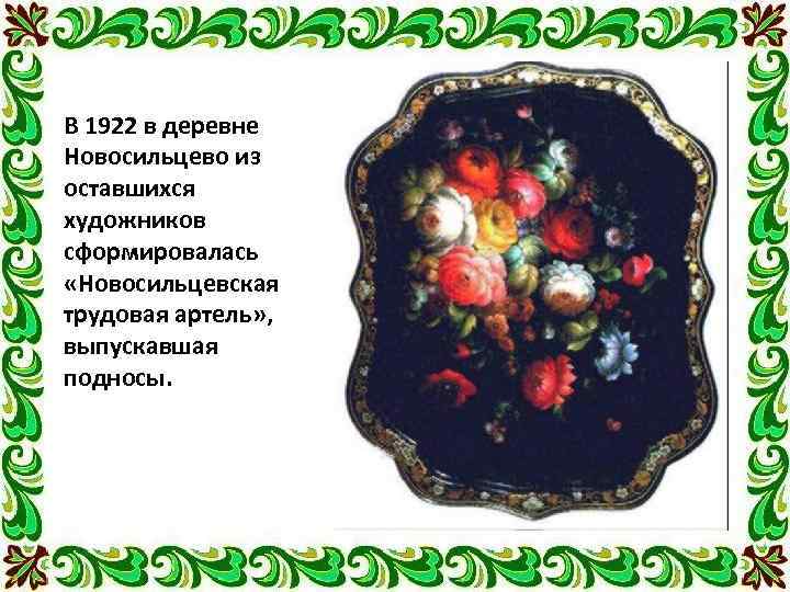 В 1922 в деревне Новосильцево из оставшихся художников сформировалась «Новосильцевская трудовая артель» , выпускавшая