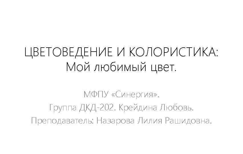 ЦВЕТОВЕДЕНИЕ И КОЛОРИСТИКА: Мой любимый цвет. МФПУ «Синергия» . Группа ДКД-202. Крейдина Любовь. Преподаватель: