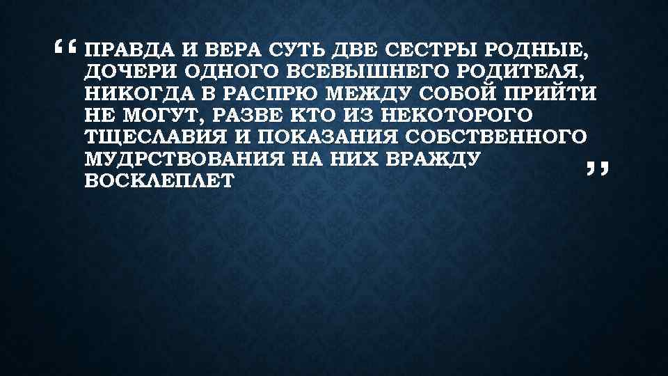 “ ПРАВДА И ВЕРА СУТЬ ДВЕ СЕСТРЫ РОДНЫЕ, ДОЧЕРИ ОДНОГО ВСЕВЫШНЕГО РОДИТЕЛЯ, НИКОГДА В