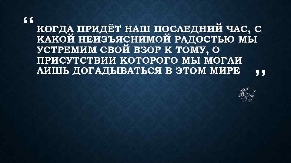 “ КОГДА ПРИДЁТ НАШ ПОСЛЕДНИЙ ЧАС, С КАКОЙ НЕИЗЪЯСНИМОЙ РАДОСТЬЮ МЫ УСТРЕМИМ СВОЙ ВЗОР