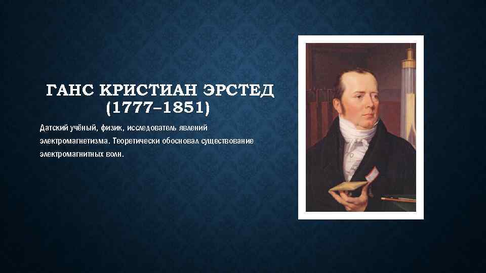 ГАНС КРИСТИАН ЭРСТЕД (1777– 1851) Датский учёный, физик, исследователь явлений электромагнетизма. Теоретически обосновал существование