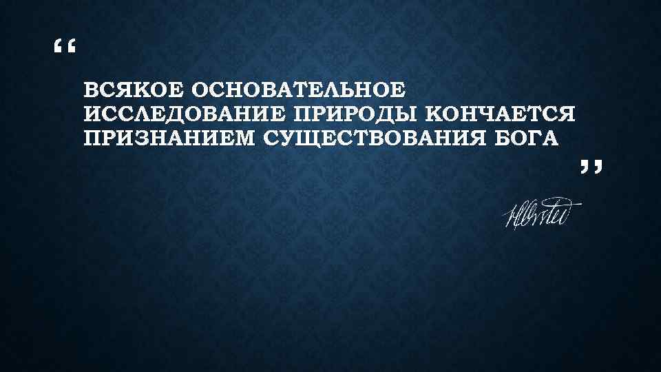 “ ВСЯКОЕ ОСНОВАТЕЛЬНОЕ ИССЛЕДОВАНИЕ ПРИРОДЫ КОНЧАЕТСЯ ПРИЗНАНИЕМ СУЩЕСТВОВАНИЯ БОГА ” 