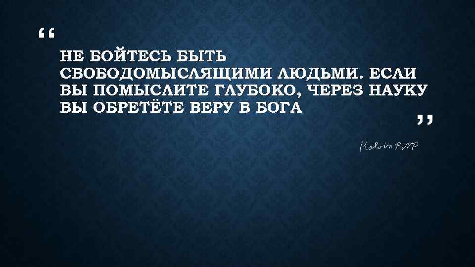 “ НЕ БОЙТЕСЬ БЫТЬ СВОБОДОМЫСЛЯЩИМИ ЛЮДЬМИ. ЕСЛИ ВЫ ПОМЫСЛИТЕ ГЛУБОКО, ЧЕРЕЗ НАУКУ ВЫ ОБРЕТЁТЕ