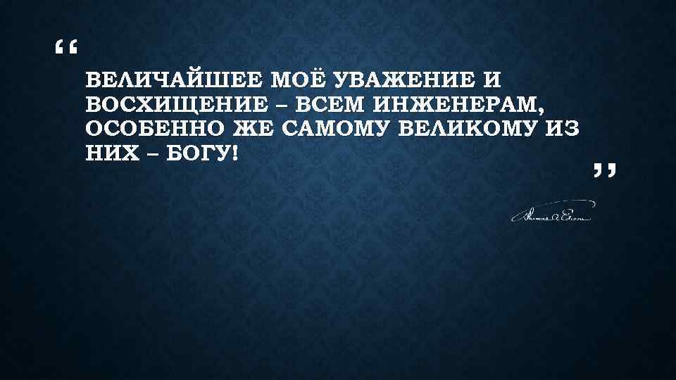 “ ВЕЛИЧАЙШЕЕ МОЁ УВАЖЕНИЕ И ВОСХИЩЕНИЕ – ВСЕМ ИНЖЕНЕРАМ, ОСОБЕННО ЖЕ САМОМУ ВЕЛИКОМУ ИЗ