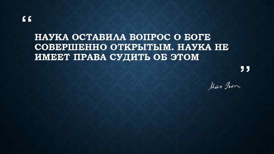 “ НАУКА ОСТАВИЛА ВОПРОС О БОГЕ СОВЕРШЕННО ОТКРЫТЫМ. НАУКА НЕ ИМЕЕТ ПРАВА СУДИТЬ ОБ