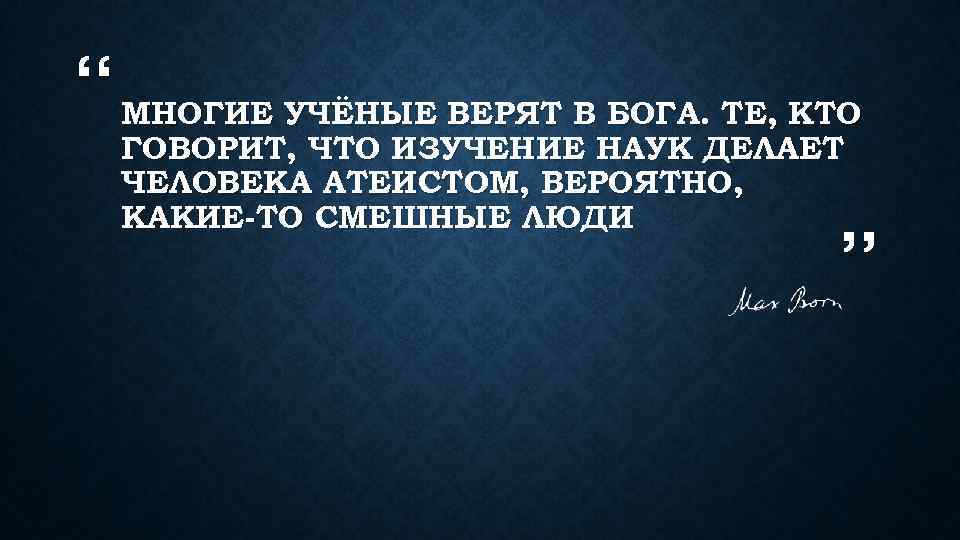 “ МНОГИЕ УЧЁНЫЕ ВЕРЯТ В БОГА. ТЕ, КТО ГОВОРИТ, ЧТО ИЗУЧЕНИЕ НАУК ДЕЛАЕТ ЧЕЛОВЕКА