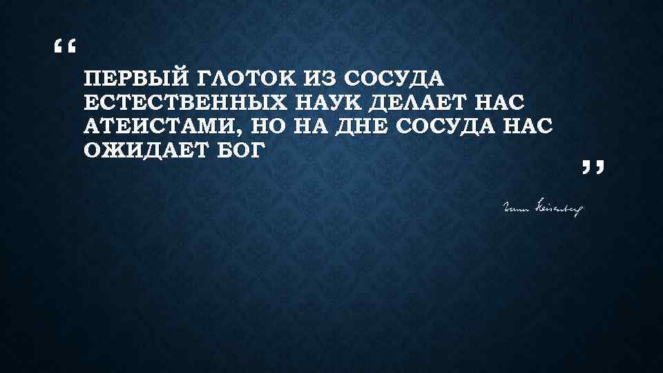 “ ПЕРВЫЙ ГЛОТОК ИЗ СОСУДА ЕСТЕСТВЕННЫХ НАУК ДЕЛАЕТ НАС АТЕИСТАМИ, НО НА ДНЕ СОСУДА