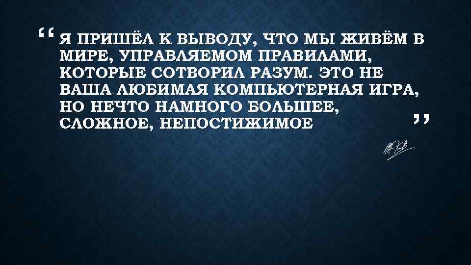 “ Я ПРИШЁЛ К ВЫВОДУ, ЧТО МЫ ЖИВЁМ В МИРЕ, УПРАВЛЯЕМОМ ПРАВИЛАМИ, КОТОРЫЕ СОТВОРИЛ