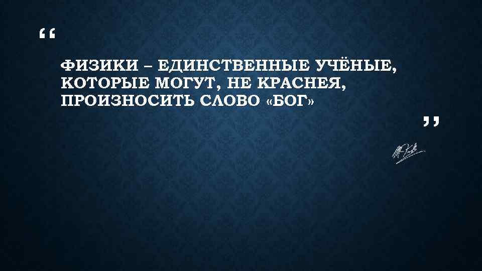 “ ФИЗИКИ – ЕДИНСТВЕННЫЕ УЧЁНЫЕ, КОТОРЫЕ МОГУТ, НЕ КРАСНЕЯ, ПРОИЗНОСИТЬ СЛОВО «БОГ» ” 