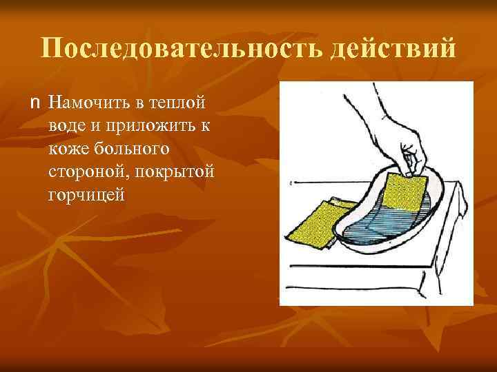 Последовательность действий n Намочить в теплой воде и приложить к коже больного стороной, покрытой