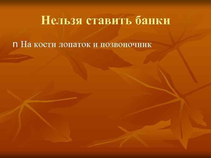 Нельзя ставить банки n На кости лопаток и позвоночник 