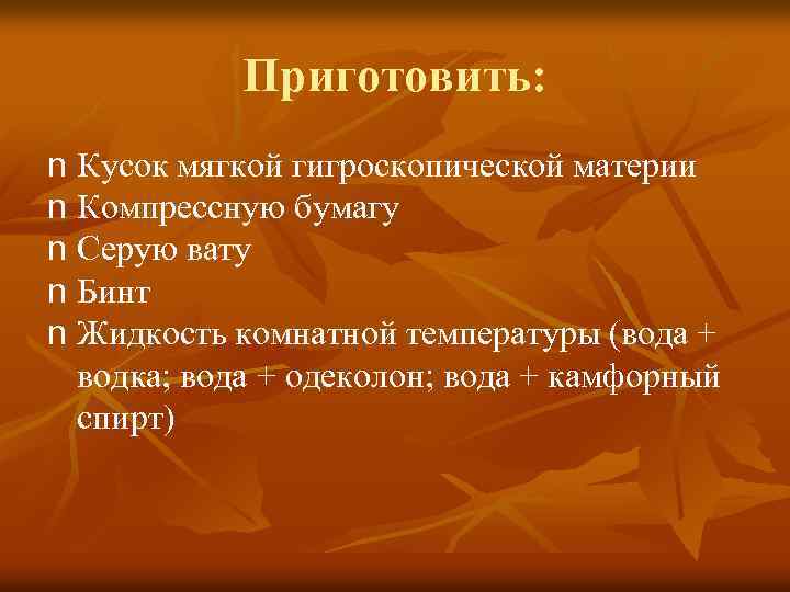 Приготовить: n Кусок мягкой гигроскопической материи n Компрессную бумагу n Серую вату n Бинт