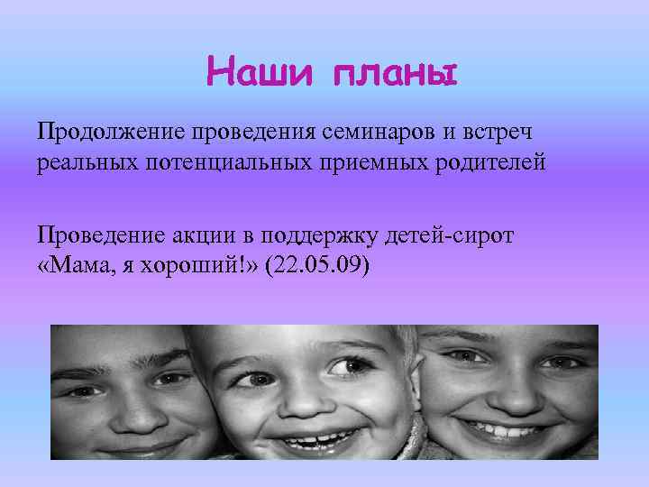 Наши планы Продолжение проведения семинаров и встреч реальных потенциальных приемных родителей Проведение акции в