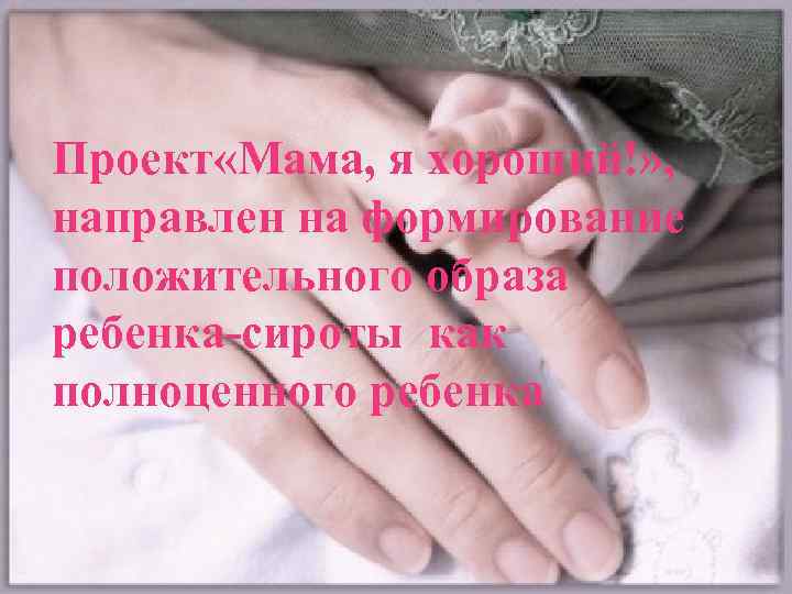 Проект «Мама, я хороший!» , направлен на формирование положительного образа ребенка-сироты как полноценного ребенка