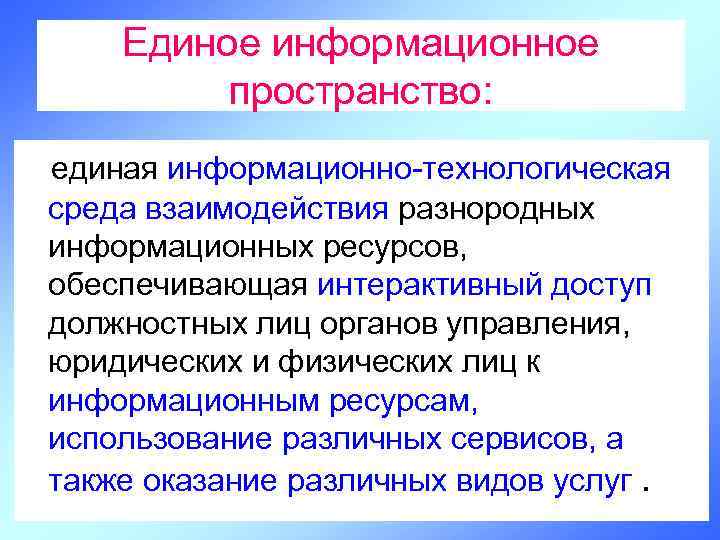 Единое информационное пространство: единая информационно-технологическая среда взаимодействия разнородных информационных ресурсов, обеспечивающая интерактивный доступ должностных