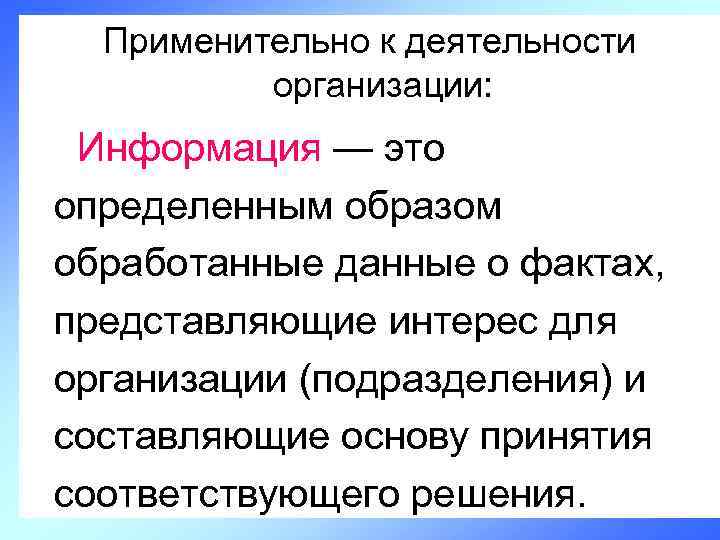 Применительно к деятельности организации: Информация — это определенным образом обработанные данные о фактах, представляющие