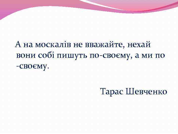 А на москалів не вважайте, нехай вони собі пишуть по-своєму, а ми по -своєму.