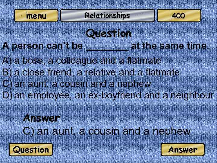 menu Relationships 400 Question A person can’t be ____ at the same time. A)