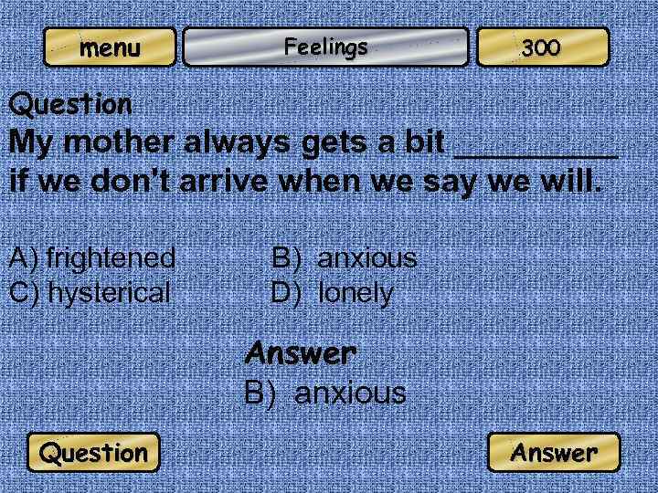 menu Feelings 300 Question My mother always gets a bit _____ if we don't