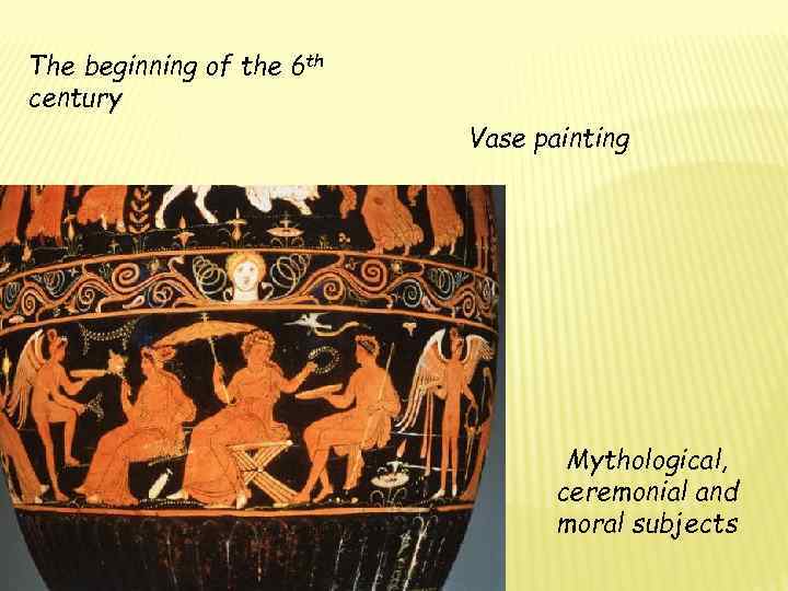 The beginning of the 6 th century Vase painting Mythological, ceremonial and moral subjects