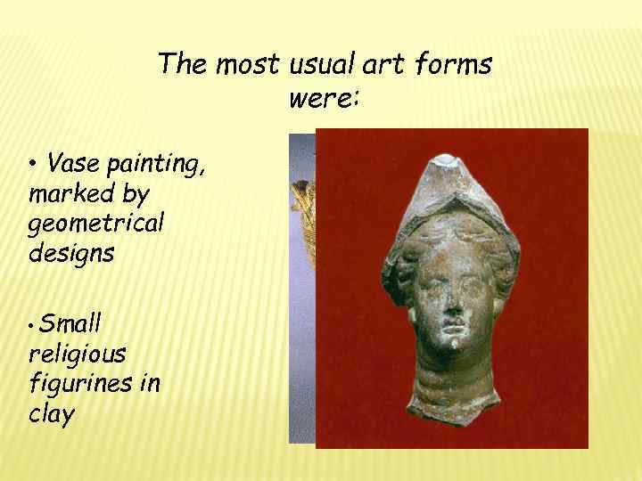 The most usual art forms were: • Vase painting, marked by geometrical designs •