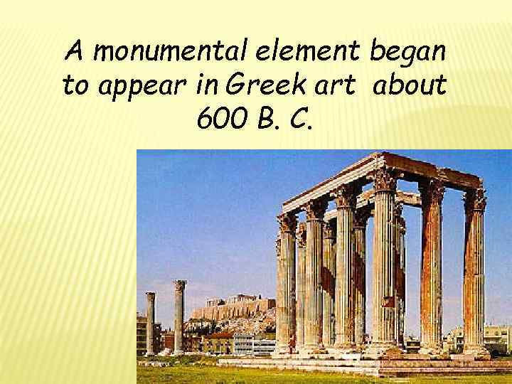 A monumental element began to appear in Greek art about 600 B. C. 