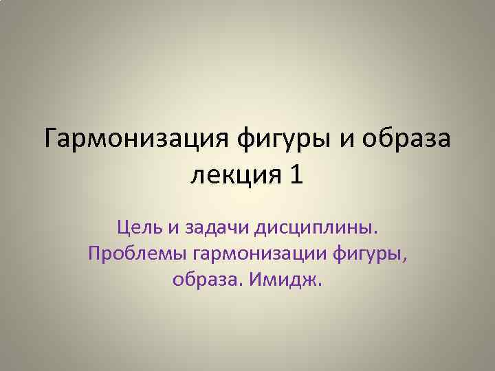 Гармонизация фигуры и образа лекция 1 Цель и задачи дисциплины. Проблемы гармонизации фигуры, образа.