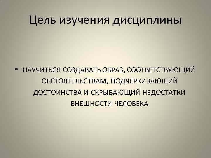 Цель изучения дисциплины • НАУЧИТЬСЯ СОЗДАВАТЬ ОБРАЗ, СООТВЕТСТВУЮЩИЙ ОБСТОЯТЕЛЬСТВАМ, ПОДЧЕРКИВАЮЩИЙ ДОСТОИНСТВА И СКРЫВАЮЩИЙ НЕДОСТАТКИ