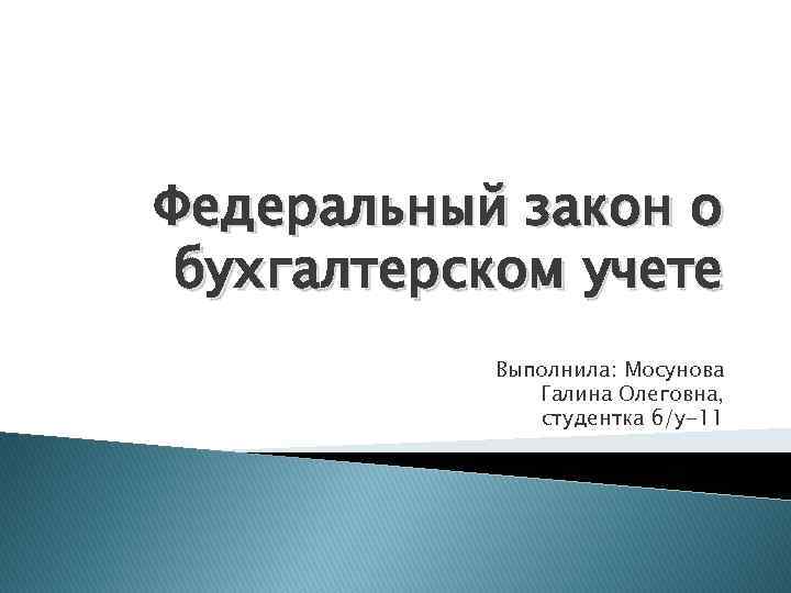 Федеральный закон о бухгалтерском учете Выполнила: Мосунова Галина Олеговна, студентка б/у-11 