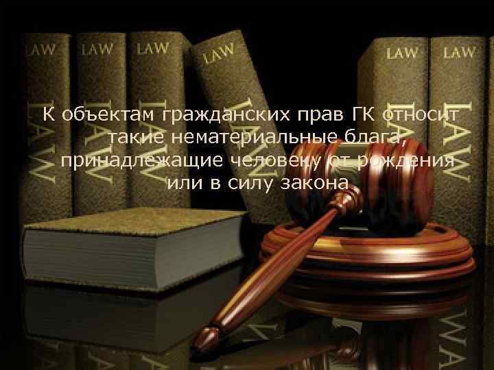 К объектам гражданских прав ГК относит такие нематериальные блага, принадлежащие человеку от рождения или