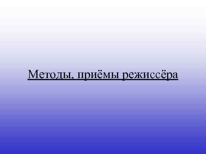 Методы, приёмы режиссёра 