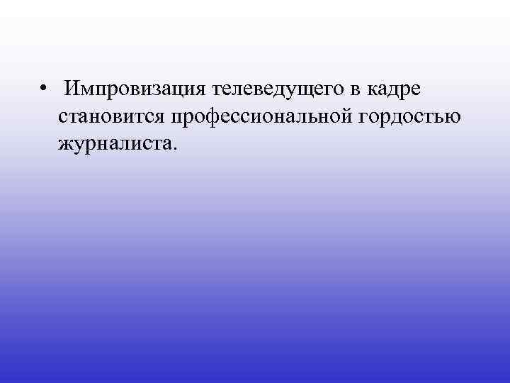 • Импровизация телеведущего в кадре становится профессиональной гордостью журналиста. 